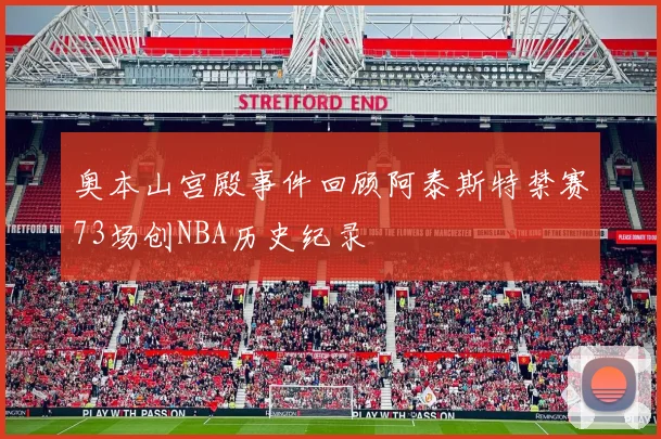奥本山宫殿事件回顾阿泰斯特禁赛73场创NBA历史纪录