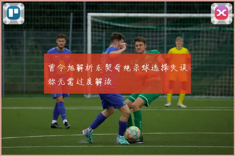 曾令旭解析东契奇绝杀球选择失误称无需过度解读