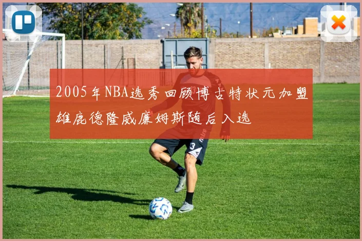 2005年NBA选秀回顾博古特状元加盟雄鹿德隆威廉姆斯随后入选
