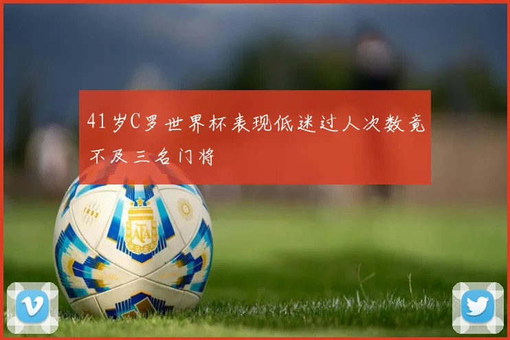 41岁C罗世界杯表现低迷过人次数竟不及三名门将