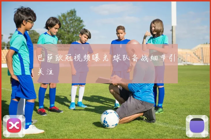巴萨欧冠视频曝光 球队备战细节引关注