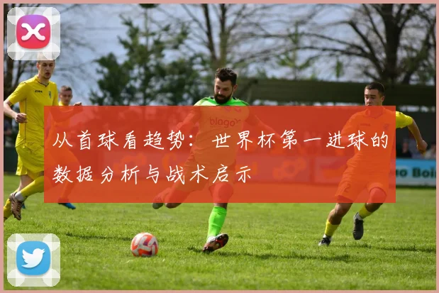 从首球看趋势：世界杯第一进球的数据分析与战术启示