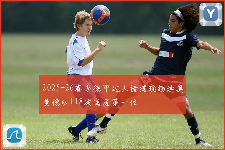 2025-26赛季德甲过人榜揭晓扬迪奥曼德以118次高居第一位