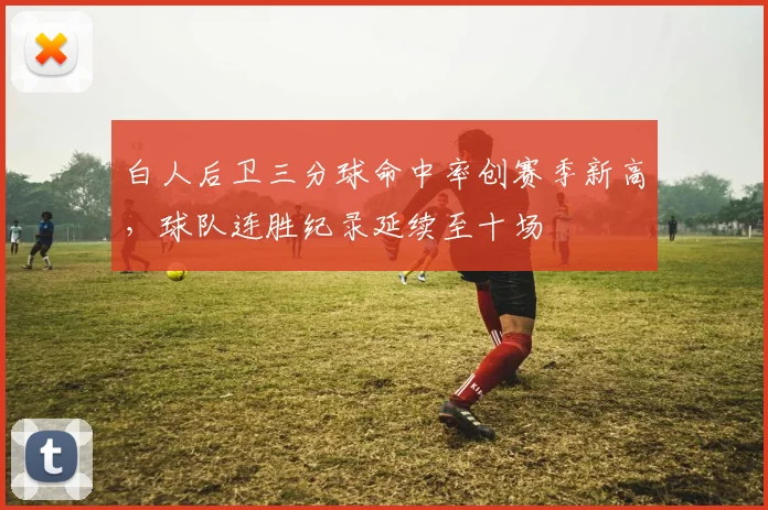 白人后卫三分球命中率创赛季新高，球队连胜纪录延续至十场